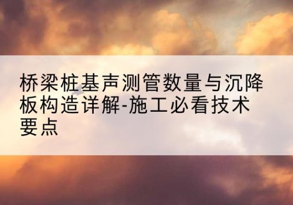 湖里桩基需要预埋几根声测管？-桥梁桩基声测管数量与沉降板构造详解-施工必看技术要点