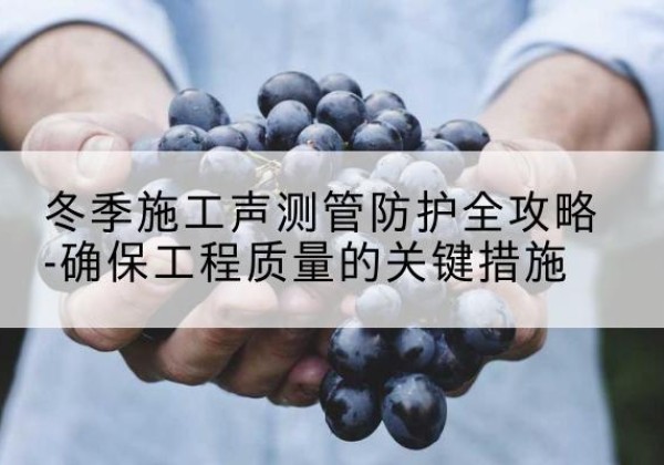 湖里冬季施工声测管有哪些防护要点？-冬季施工声测管防护全攻略-确保工程质量的关键措施